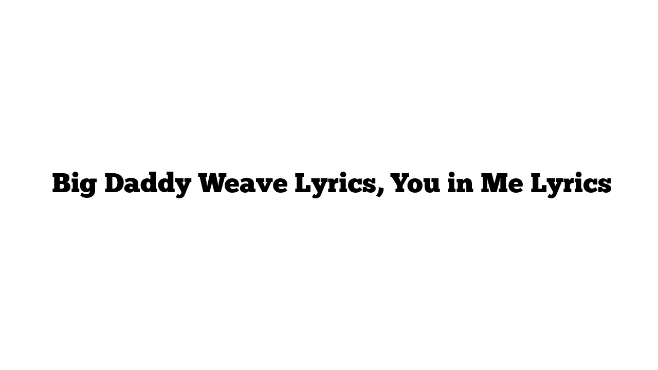  Big Daddy Weave Lyrics, You in Me Lyrics